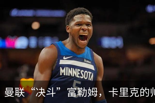 曼联“决斗”富勒姆，卡里克的帅位可能岌岌可危