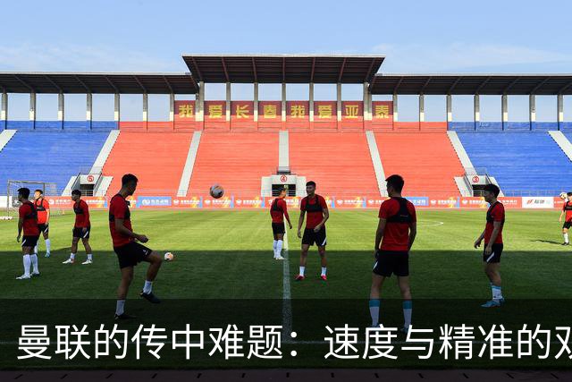 曼联的传中难题：速度与精准的双重考验